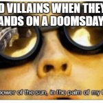 The power of the sun in the palm of my hand | BOND VILLAINS WHEN THEY GET THEIR HANDS ON A DOOMSDAY DEVICE: | image tagged in the power of the sun in the palm of my hand | made w/ Imgflip meme maker
