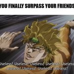 Muda | WHEN YOU FINALLY SURPASS YOUR FRIENDS MEME | image tagged in useless | made w/ Imgflip meme maker