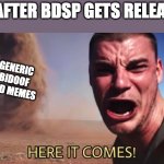 Not them again..... GET IT OUT GET IT OUT GET IT OUT | ME AFTER BDSP GETS RELEASED GENERIC BIDOOF GOD MEMES | image tagged in here it comes,pokemon,here it come meme | made w/ Imgflip meme maker