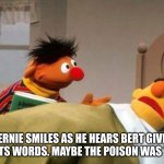 igwbwi | ERNIE SMILES AS HE HEARS BERT GIVE HIS LASTS WORDS. MAYBE THE POISON WAS TOO FAR | image tagged in ernie and bert | made w/ Imgflip meme maker