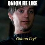 Gonna Cry? | ONION BE LIKE | image tagged in gonna cry | made w/ Imgflip meme maker