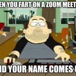 worst things to happen when you are having a zoom meeting | WHEN YOU FART ON A ZOOM MEETING; AND YOUR NAME COMES UP | image tagged in southpark fat guy on internet | made w/ Imgflip meme maker