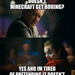 Im tired of pretending its not | DOESN'T MINECRAFT GET BORING? YES AND IM TIRED OF PRETENDING IT DOESN'T | image tagged in im tired of pretending its not | made w/ Imgflip meme maker