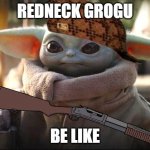 Baby Yoda | REDNECK GROGU; BE LIKE | image tagged in baby yoda | made w/ Imgflip meme maker