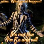 Beetlejuice | Go ahead!  Say my name.  What could happen? It's not like I'm Ra and will lose all my powers... | image tagged in beetlejuice | made w/ Imgflip meme maker