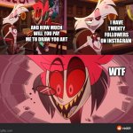 Hazbin Hotel Excited | I HAVE TWENTY FOLLOWERS ON INSTAGRAM; AND HOW MUCH WILL YOU PAY ME TO DRAW YOU ART; WTF | image tagged in hazbin hotel excited,hazbin hotel,artist,alastor hazbin hotel | made w/ Imgflip meme maker