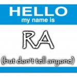 hello my name is | RA; (but don't tell anyone) | image tagged in hello my name is | made w/ Imgflip meme maker