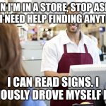 Grocery stores be like | WHEN I'M IN A STORE, STOP ASKING ME IF I NEED HELP FINDING ANYTHING. I CAN READ SIGNS. I OBVIOUSLY DROVE MYSELF HERE. | image tagged in grocery stores be like | made w/ Imgflip meme maker