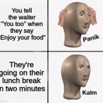 Image Title | You tell the waiter "You too" when they say "Enjoy your food"; They're going on their lunch break in two minutes | image tagged in panik kalm | made w/ Imgflip meme maker