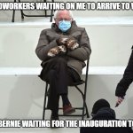 Late to work | MY COWORKERS WAITING ON ME TO ARRIVE TO WORK; LIKE BERNIE WAITING FOR THE INAUGURATION TO END | image tagged in bernie sanders mittens | made w/ Imgflip meme maker