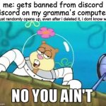 i dont wanna talk about it | me: gets banned from discord
discord on my gramma's computer:; (it just randomly opens up, even after i deleted it, i dont know why) | image tagged in no you aint,discord,spongebob | made w/ Imgflip meme maker