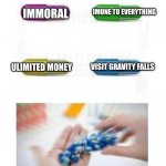 blank pills meme | IMUNE TO EVERYTHING; IMMORAL; ULIMITED MONEY; VISIT GRAVITY FALLS | image tagged in blank pills meme | made w/ Imgflip meme maker