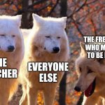 Dear freshman, moaning isn't funny | THE FRESHMAN WHO MOANED TO BE FUNNY; THE TEACHER; EVERYONE ELSE | image tagged in 1/3 wolves laugh | made w/ Imgflip meme maker