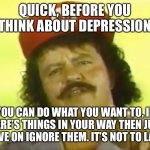 You Go To Hell Before You Die | QUICK, BEFORE YOU THINK ABOUT DEPRESSION; YOU CAN DO WHAT YOU WANT TO, IF THERE’S THINGS IN YOUR WAY THEN JUST MOVE ON IGNORE THEM. IT’S NOT TO LATE. | image tagged in you go to hell before you die | made w/ Imgflip meme maker