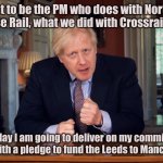 Northern Powerhouse Rail U-turn Oligarch | I want to be the PM who does with Northern Powerhouse Rail, what we did with Crossrail in London. ... and today I am going to deliver on my commitment to that vision; with a pledge to fund the Leeds to Manchester route. | image tagged in boris johnson speech | made w/ Imgflip meme maker