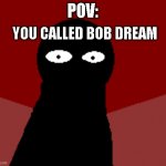POV | POV:; YOU CALLED BOB DREAM | image tagged in pov u called bob dream | made w/ Imgflip meme maker