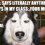 Annoyed Dog | BOYS IN MY CLASS: YOUR MOM; ME: SAYS LITERALLY ANYTHING; ME: | image tagged in annoyed dog | made w/ Imgflip meme maker