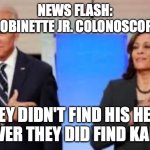 biden | NEWS FLASH:
JOESPH ROBINETTE JR. COLONOSCOPY FAILED:; THEY DIDN'T FIND HIS HEAD
HOWEVER THEY DID FIND KAMILAS' | image tagged in biden | made w/ Imgflip meme maker