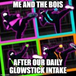 me and the bois | ME AND THE BOIS; AFTER OUR DAILY GLOWSTICK INTAKE | image tagged in me and the bois | made w/ Imgflip meme maker