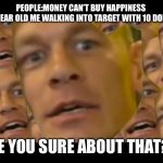 Are you sure about that | PEOPLE:MONEY CAN’T BUY HAPPINESS 

FIVE YEAR OLD ME WALKING INTO TARGET WITH 10 DOLLARS; ARE YOU SURE ABOUT THAT?!? | image tagged in are you sure about that | made w/ Imgflip meme maker
