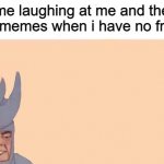 istg imma set myself on fire | me laughing at me and the boys memes when i have no friends | image tagged in alone with no boys | made w/ Imgflip meme maker