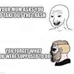 :D i made one like this before | YOUR MOM ASKS YOU TO TAKE OUT THE TRASH; YOU FORGET WHAT YOU WERE SUPPOSED TO DO | image tagged in happy vs crying c | made w/ Imgflip meme maker