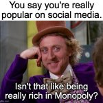 Popular | You say you're really popular on social media. Isn't that like being really rich in Monopoly? | image tagged in charlie-chocolate-factory | made w/ Imgflip meme maker