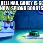 Gorey gone and Splong Bong sad | OH HELL NAH, GOREY IS GONE AND NOW, SPLONG BONG IS SAD | image tagged in sad spunch bob | made w/ Imgflip meme maker