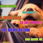 Do it, they need upvotes. | HELLO I COULD; NOT THINK OF; A MEME IDEA; SO JUST UPVOTE; THE MEME BELOW; AND ABOVE ME; HAVE A GOOD DAY NOW | image tagged in happy puppy,good day,be happy | made w/ Imgflip meme maker