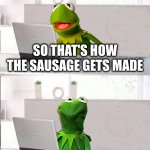 But how does the sausage get laid? | SO THAT'S HOW THE SAUSAGE GETS MADE I'M NEVER EATING PORK AGAIN | image tagged in hide the pain kermit | made w/ Imgflip meme maker