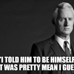 "I told him to be himself. That was pretty mean I guess." | "I TOLD HIM TO BE HIMSELF. THAT WAS PRETTY MEAN I GUESS." | image tagged in roger sterling,funny,memes,be yourself,mean | made w/ Imgflip meme maker