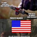 Thanos Perfectly Balanced Meme Template | BEING ALLIES WITH MANY COUNTRIES; BEING ONE OF THE BIGGEST JERKS POLITICALLY; PERFECTLY BALANCED | image tagged in thanos perfectly balanced meme template | made w/ Imgflip meme maker