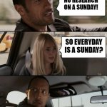 No work on a Sunday | NO RESEARCH ON A SUNDAY! SO EVERYDAY IS A SUNDAY? @PHD_GENIE | image tagged in the rock driving car | made w/ Imgflip meme maker