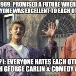 1989 vs 2021 | 1989: PROMISED A FUTURE WHERE EVERYONE WAS EXCELLENT TO EACH OTHER; 2021: EVERYONE HATES EACH OTHER
AND BOTH GEORGE CARLIN & COMEDY ARE DEAD | image tagged in george carlin bill ted | made w/ Imgflip meme maker