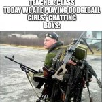 Armed Russian | TEACHER: CLASS TODAY WE ARE PLAYING DODGEBALL
GIRLS: *CHATTING
BOYS: | image tagged in armed russian | made w/ Imgflip meme maker