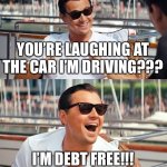 DEBT FREE LIVING!!! | YOU’RE LAUGHING AT THE CAR I’M DRIVING??? I’M DEBT FREE!!! | image tagged in memes,leonardo dicaprio wolf of wall street | made w/ Imgflip meme maker
