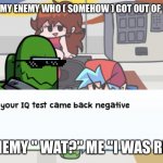 I was right | ME WHEN I SEE MY ENEMY WHO ( SOMEHOW ) GOT OUT OF KINDERGARTEN; MY ENEMY " WAT?" ME "I WAS RIGHT" | image tagged in i bet your iq test came back negative | made w/ Imgflip meme maker