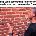Why do imgflip users comment like this? | Imgflip users commenting on memes that were made by users who were deleted 3 years ago: | image tagged in brick wall,imgflip,imgflip users,memes,funny,deleted accounts | made w/ Imgflip meme maker
