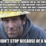 Mike Rowe approves | THIS THANKSGIVING. BE THANKFUL FOR ALL THE PEOPLE WHO HAVE BEEN WORKING 9 TO 5 DAY AND NIGHT TIRELESSLY FOR THE LAST TWO YEARS.  IN A EFFORT TO MAKE OUR DAILY STANDARD WAY OF LIVING THAT WE TAKE FOR GRANTED A LITTLE BETTER IN ONE WAY OR ANOTHER. AND DIDN'T STOP BECAUSE OF A VIRUS. | image tagged in mike rowe approves | made w/ Imgflip meme maker