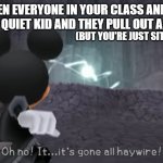 Don't Annoy The Quiet Kid | WHEN EVERYONE IN YOUR CLASS ANNOYS THE QUIET KID AND THEY PULL OUT A GUN; (BUT YOU'RE JUST SITTING THERE): | image tagged in oh no it's gone all haywire mickey mouse | made w/ Imgflip meme maker