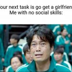 Lonely forever lol | "Your next task is go get a girlfriend"
Me with no social skills: | image tagged in your next task is to-,memes,funny | made w/ Imgflip meme maker