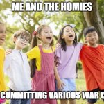 Violence is acceptable | ME AND THE HOMIES; AFTER COMMITTING VARIOUS WAR CRIMES | image tagged in laughing kids,ha ha tags go brr,ive committed various war crimes,kirby's calling the police | made w/ Imgflip meme maker
