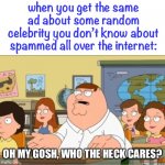 i get the same ads about ppl idk & idc about constantly | when you get the same ad about some random celebrity you don’t know about spammed all over the internet:; OH MY GOSH, WHO THE HECK CARES? | image tagged in oh my god who the hell cares from family guy,ads,google ads,robert downey jr annoyed,we dont care | made w/ Imgflip meme maker