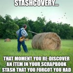 Stashcovery | STASHCOVERY... THAT MOMENT YOU RE-DISCOVER AN ITEM IN YOUR SCRAPBOOK STASH THAT YOU FORGOT YOU HAD | image tagged in needle in haystack | made w/ Imgflip meme maker