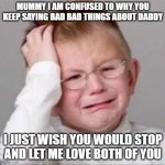 Let me love both parents | MUMMY I AM CONFUSED TO WHY YOU KEEP SAYING BAD BAD THINGS ABOUT DADDY; I JUST WISH YOU WOULD STOP AND LET ME LOVE BOTH OF YOU | image tagged in sad crying child | made w/ Imgflip meme maker
