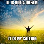 Inspiration | IT IS NOT A DREAM; IT IS MY CALLING; @PHD_GENIE | image tagged in inspirational1 | made w/ Imgflip meme maker