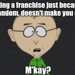 Never judge a book by its cover | Hating a franchise just because its fandom, doesn't make you cool. M'kay? | image tagged in memes,mr mackey,south park,fandom,fandoms | made w/ Imgflip meme maker