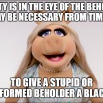 Miss Piggy Beauty | BEAUTY IS IN THE EYE OF THE BEHOLDER AND IT MAY BE NECESSARY FROM TIME TO TIME; TO GIVE A STUPID OR MISINFORMED BEHOLDER A BLACK EYE! | image tagged in miss piggy | made w/ Imgflip meme maker