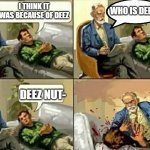 Deez | I THINK IT WAS BECAUSE OF DEEZ; WHO IS DEEZ? DEEZ NUT- | image tagged in angry psychologist | made w/ Imgflip meme maker