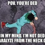 My Hero Academia | POV. YOU’RE DED IN MY MIND. I’M NOT DED I’M PARALYZE FROM THE NECK DOWN | image tagged in my hero academia | made w/ Imgflip meme maker